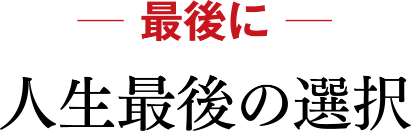 【最後に】人生最後の選択